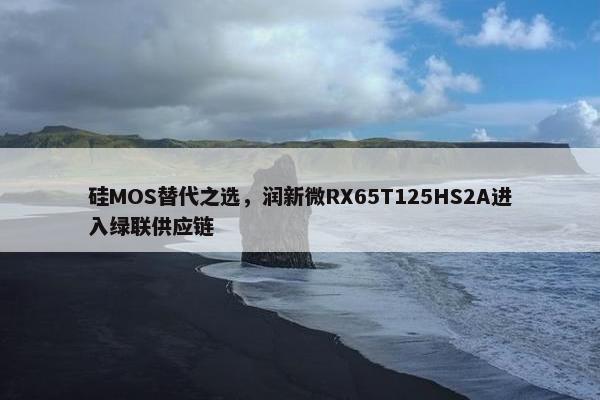 硅MOS替代之选，润新微RX65T125HS2A进入绿联供应链