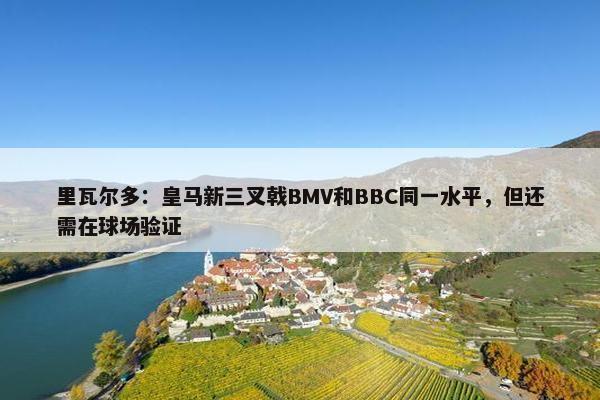 里瓦尔多：皇马新三叉戟BMV和BBC同一水平，但还需在球场验证