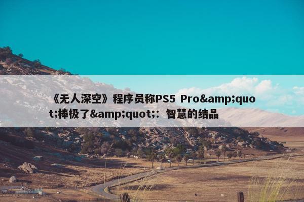 《无人深空》程序员称PS5 Pro"棒极了"：智慧的结晶