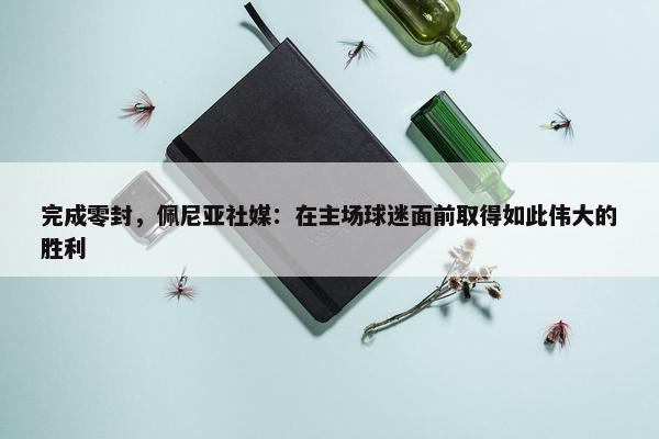 完成零封，佩尼亚社媒：在主场球迷面前取得如此伟大的胜利