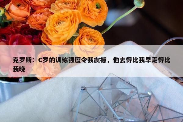 克罗斯：C罗的训练强度令我震撼，他去得比我早走得比我晚