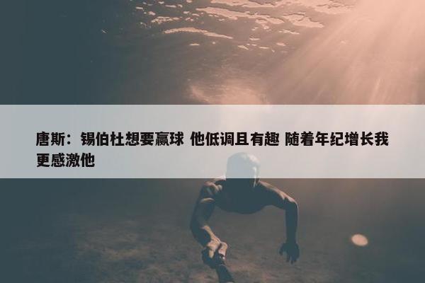 唐斯：锡伯杜想要赢球 他低调且有趣 随着年纪增长我更感激他