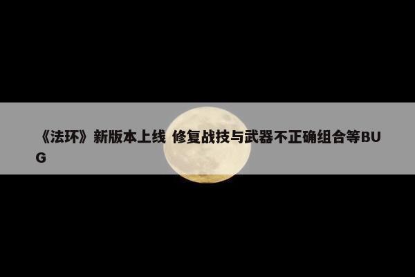 《法环》新版本上线 修复战技与武器不正确组合等BUG