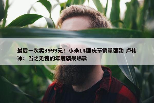 最后一次卖3999元！小米14国庆节销量强劲 卢伟冰：当之无愧的年度旗舰爆款