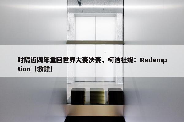 时隔近四年重回世界大赛决赛，柯洁社媒：Redemption（救赎）