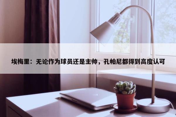 埃梅里：无论作为球员还是主帅，孔帕尼都得到高度认可