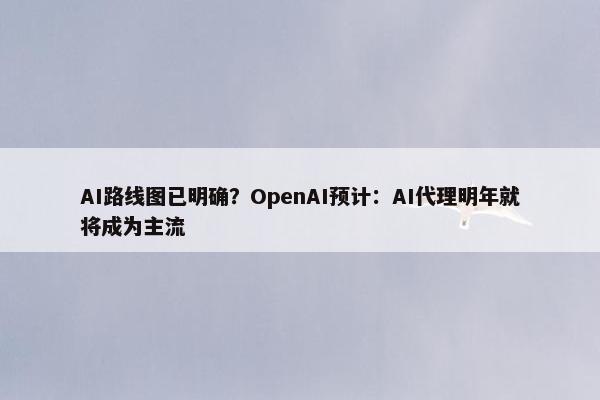 AI路线图已明确？OpenAI预计：AI代理明年就将成为主流