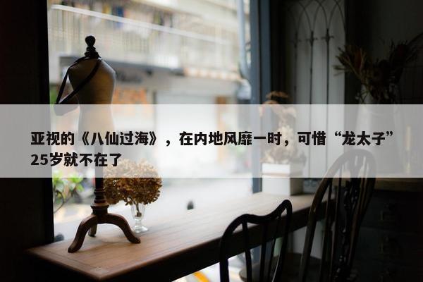 亚视的《八仙过海》，在内地风靡一时，可惜“龙太子”25岁就不在了