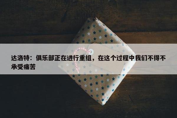 达洛特：俱乐部正在进行重组，在这个过程中我们不得不承受痛苦