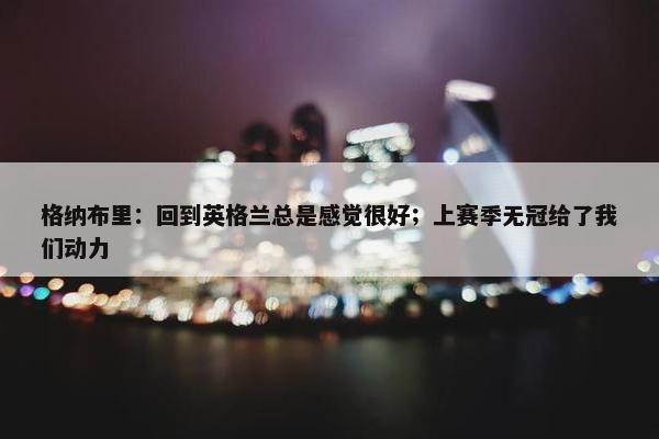 格纳布里：回到英格兰总是感觉很好；上赛季无冠给了我们动力