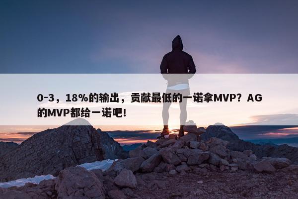 0-3，18%的输出，贡献最低的一诺拿MVP？AG的MVP都给一诺吧！