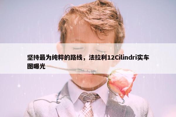 坚持最为纯粹的路线，法拉利12Cilindri实车图曝光