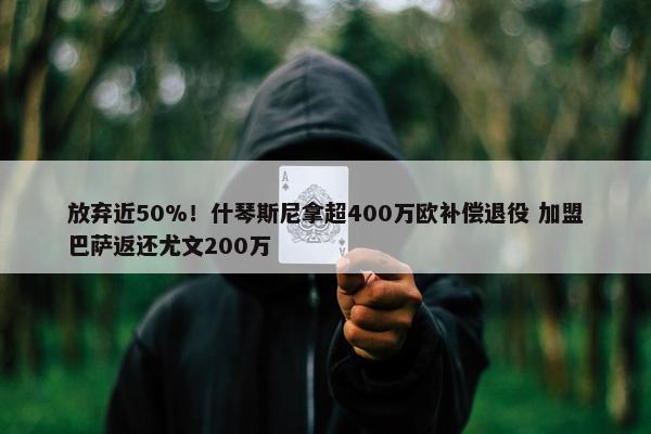 放弃近50%！什琴斯尼拿超400万欧补偿退役 加盟巴萨返还尤文200万