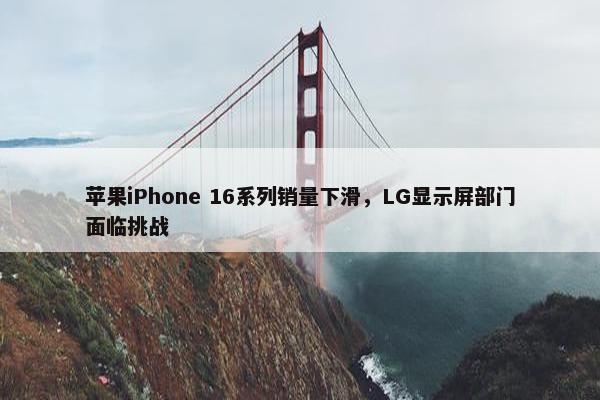 苹果iPhone 16系列销量下滑，LG显示屏部门面临挑战