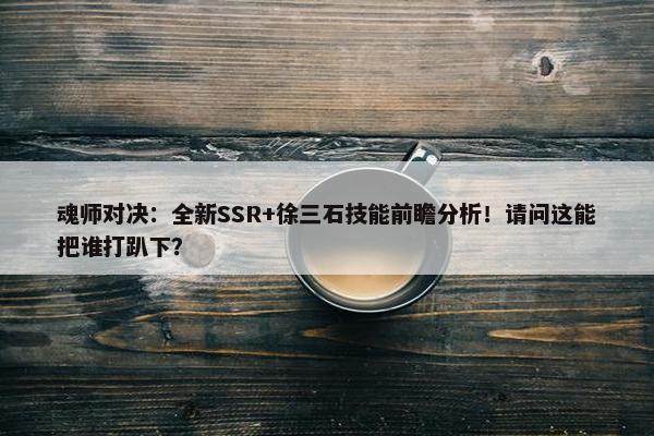 魂师对决：全新SSR+徐三石技能前瞻分析！请问这能把谁打趴下？