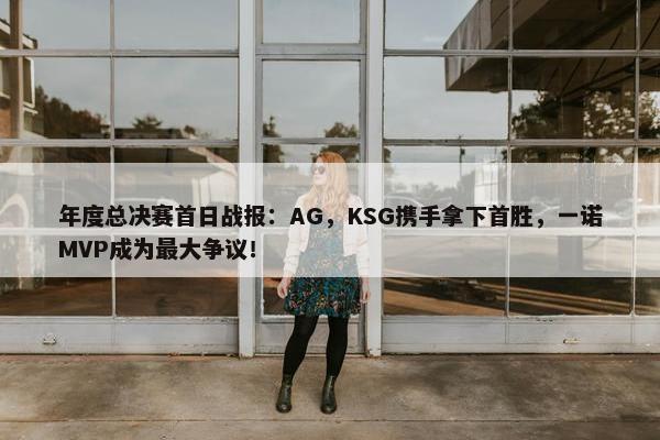 年度总决赛首日战报：AG，KSG携手拿下首胜，一诺MVP成为最大争议！