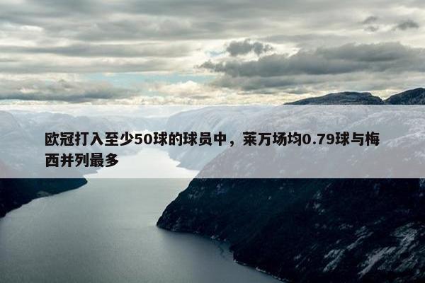 欧冠打入至少50球的球员中，莱万场均0.79球与梅西并列最多