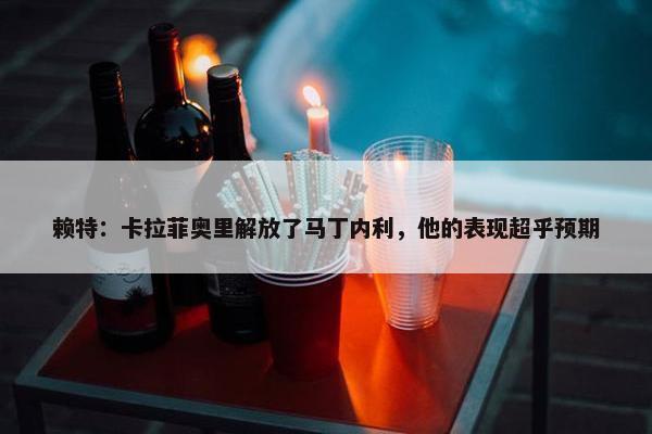 赖特：卡拉菲奥里解放了马丁内利，他的表现超乎预期