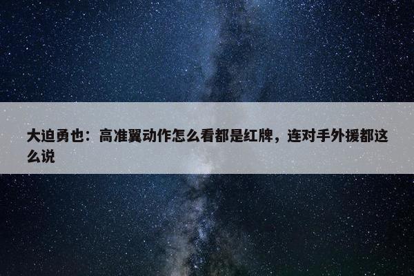 大迫勇也：高准翼动作怎么看都是红牌，连对手外援都这么说