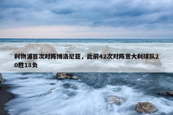 利物浦首次对阵博洛尼亚，此前42次对阵意大利球队20胜18负