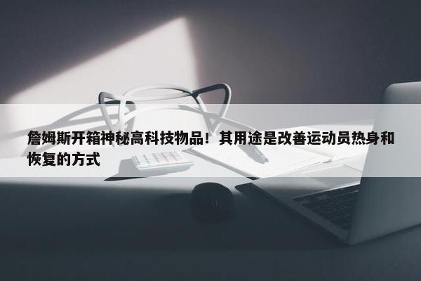 詹姆斯开箱神秘高科技物品！其用途是改善运动员热身和恢复的方式