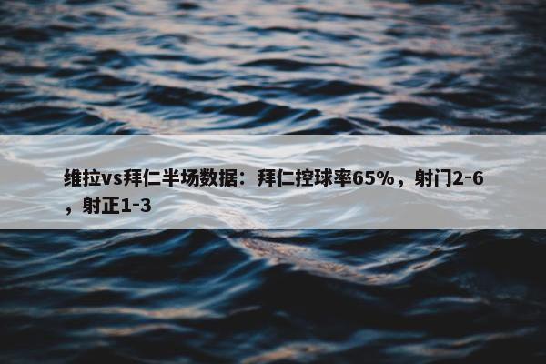 维拉vs拜仁半场数据：拜仁控球率65%，射门2-6，射正1-3