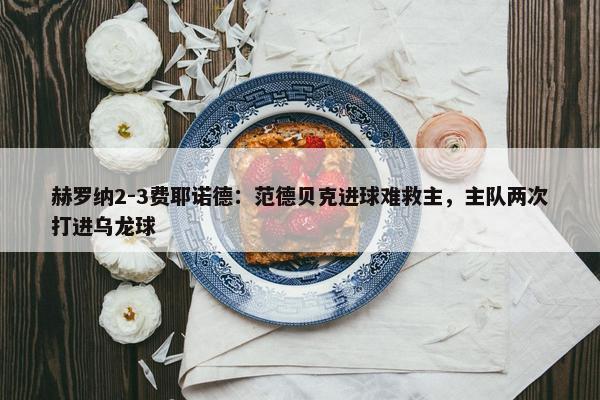 赫罗纳2-3费耶诺德：范德贝克进球难救主，主队两次打进乌龙球