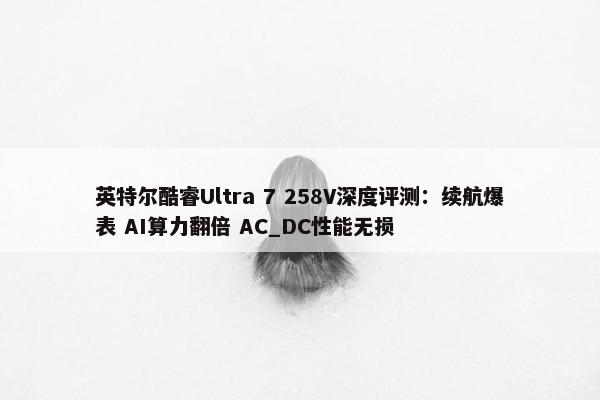 英特尔酷睿Ultra 7 258V深度评测：续航爆表 AI算力翻倍 AC_DC性能无损