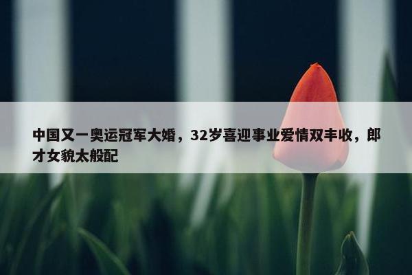 中国又一奥运冠军大婚，32岁喜迎事业爱情双丰收，郎才女貌太般配