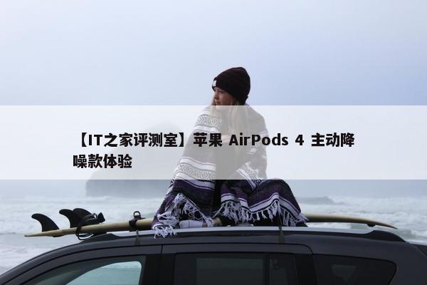 【IT之家评测室】苹果 AirPods 4 主动降噪款体验