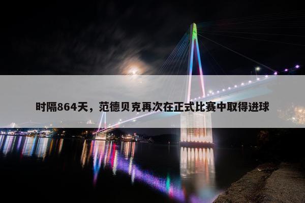 时隔864天，范德贝克再次在正式比赛中取得进球