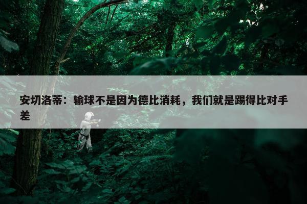 安切洛蒂：输球不是因为德比消耗，我们就是踢得比对手差