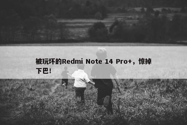 被玩坏的Redmi Note 14 Pro+，惊掉下巴！