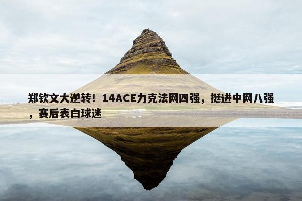 郑钦文大逆转！14ACE力克法网四强，挺进中网八强，赛后表白球迷