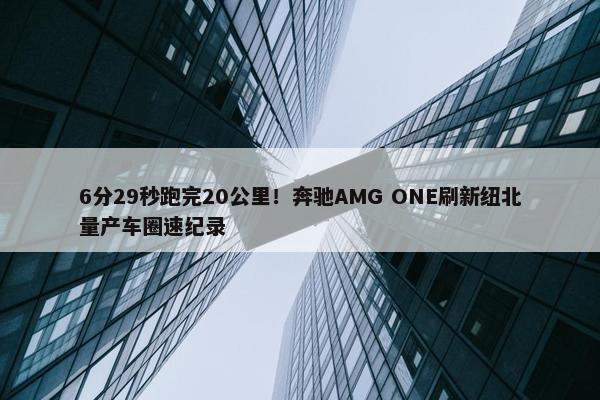 6分29秒跑完20公里！奔驰AMG ONE刷新纽北量产车圈速纪录