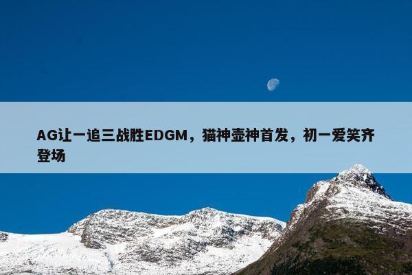 AG让一追三战胜EDGM，猫神壶神首发，初一爱笑齐登场