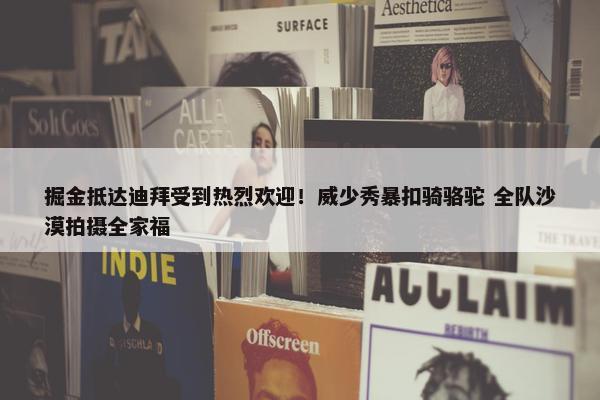 掘金抵达迪拜受到热烈欢迎！威少秀暴扣骑骆驼 全队沙漠拍摄全家福