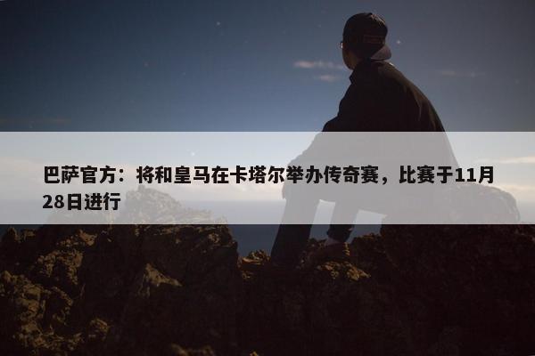 巴萨官方：将和皇马在卡塔尔举办传奇赛，比赛于11月28日进行