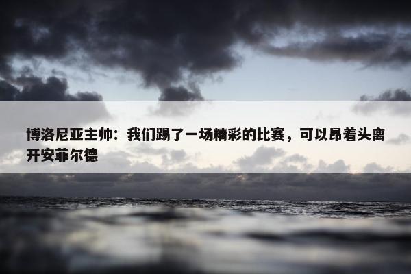 博洛尼亚主帅：我们踢了一场精彩的比赛，可以昂着头离开安菲尔德