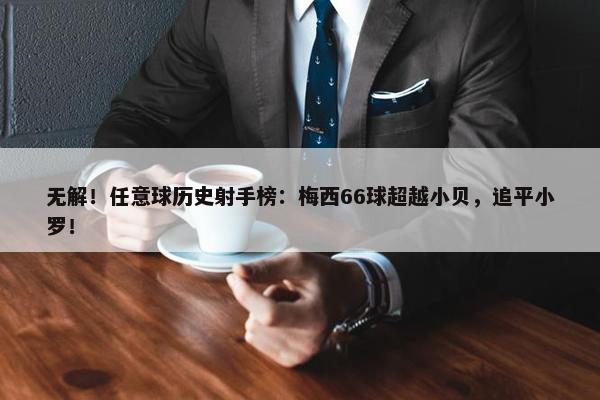 无解！任意球历史射手榜：梅西66球超越小贝，追平小罗！