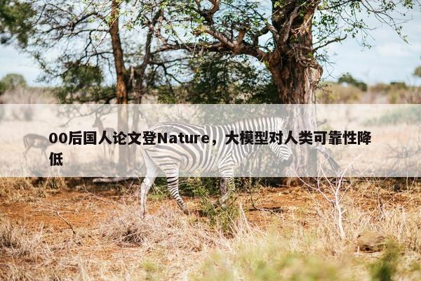 00后国人论文登Nature，大模型对人类可靠性降低