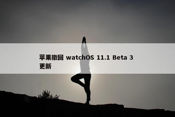 苹果撤回 watchOS 11.1 Beta 3 更新