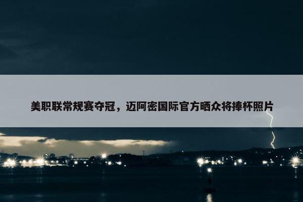 美职联常规赛夺冠，迈阿密国际官方晒众将捧杯照片