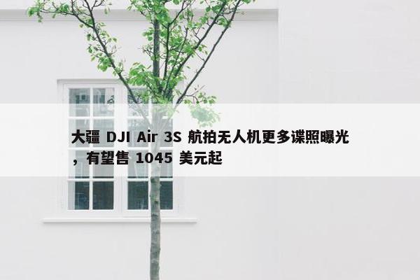 大疆 DJI Air 3S 航拍无人机更多谍照曝光，有望售 1045 美元起