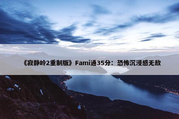 《寂静岭2重制版》Fami通35分：恐怖沉浸感无敌