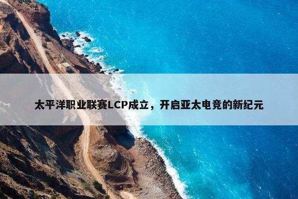 太平洋职业联赛LCP成立，开启亚太电竞的新纪元