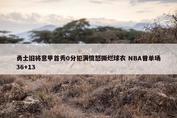 勇士旧将意甲首秀0分犯满愤怒撕烂球衣 NBA曾单场36+13