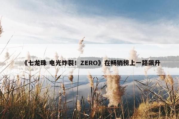 《七龙珠 电光炸裂！ZERO》在畅销榜上一路飙升