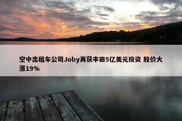 空中出租车公司Joby再获丰田5亿美元投资 股价大涨19%