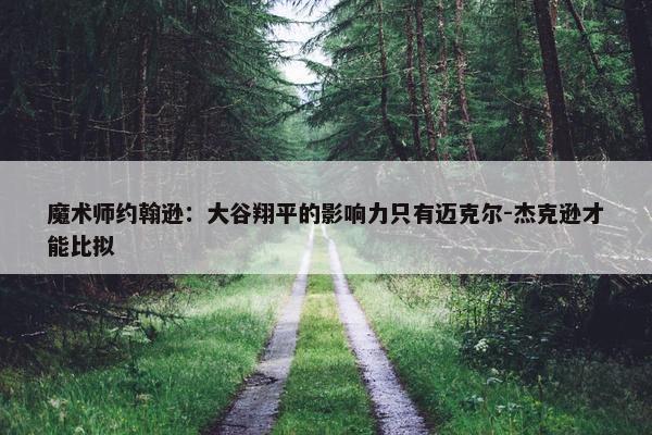 魔术师约翰逊：大谷翔平的影响力只有迈克尔-杰克逊才能比拟